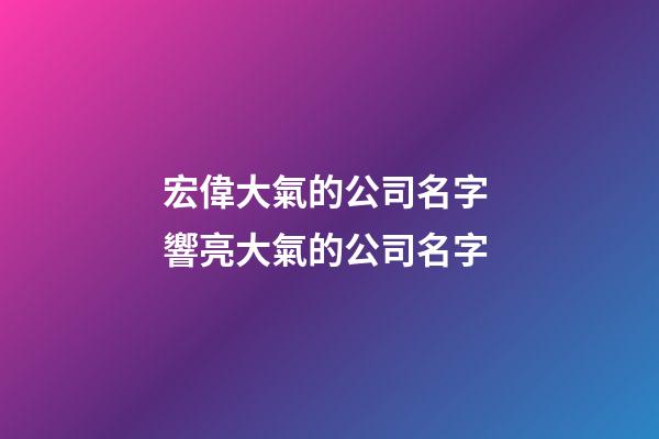 宏偉大氣的公司名字 響亮大氣的公司名字-第1張-公司起名-玄機派